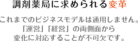調剤薬局に求められる変革　これまでのビジネスモデルは通用しません。「運営」「経営」の両側面から変化に対応することが不可欠です。